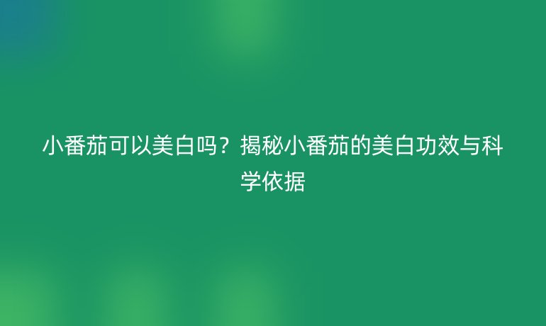 小番茄可以美白吗？揭秘小番茄的美白功效与科学依据