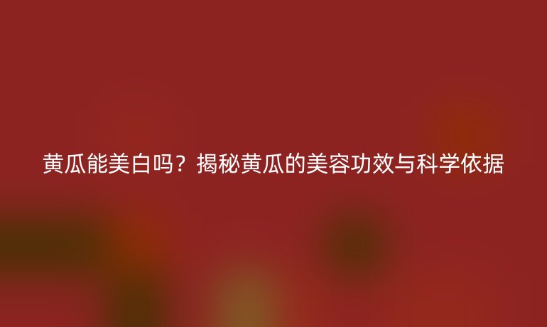 黄瓜能美白吗？揭秘黄瓜的美容功效与科学依据