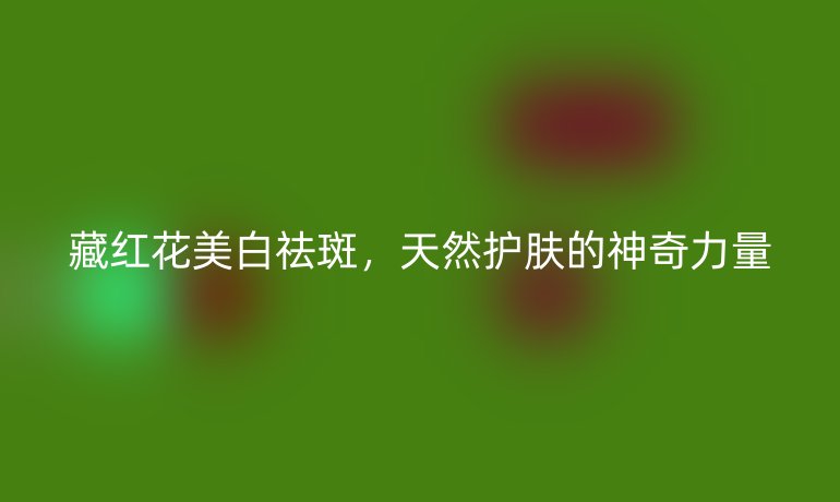 藏红花美白祛斑，天然护肤的神奇力量