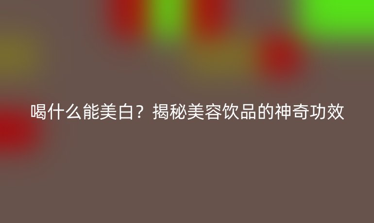 喝什么能美白？揭秘美容饮品的神奇功效