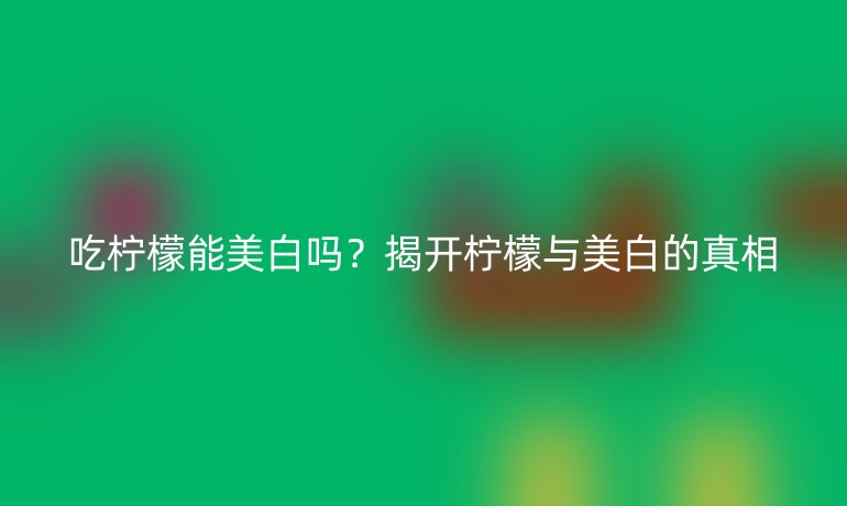吃柠檬能美白吗？揭开柠檬与美白的真相