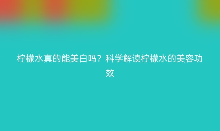 柠檬水真的能美白吗？科学解读柠檬水的美容功效