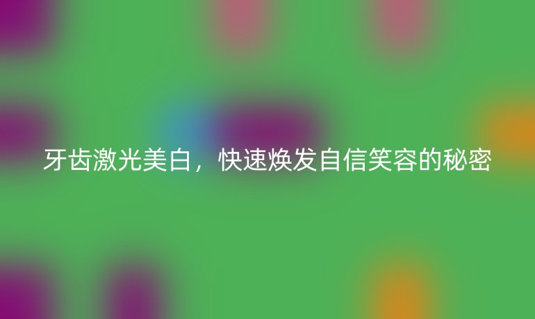 牙齿激光美白，快速焕发自信笑容的秘密