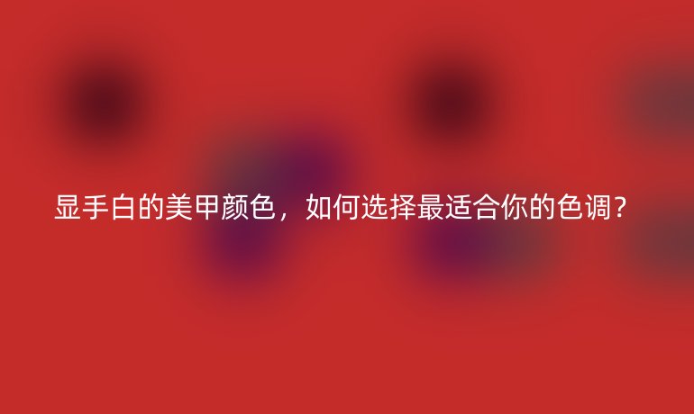 显手白的美甲颜色，如何选择最适合你的色调？