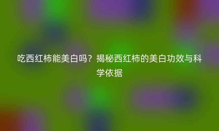 吃西红柿能美白吗？揭秘西红柿的美白功效与科学依据