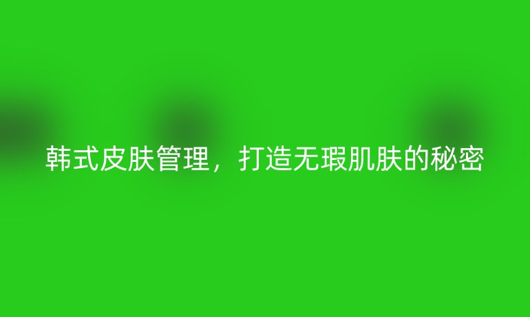 韩式皮肤管理，打造无瑕肌肤的秘密