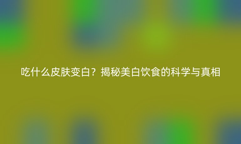吃什么皮肤变白？揭秘美白饮食的科学与真相