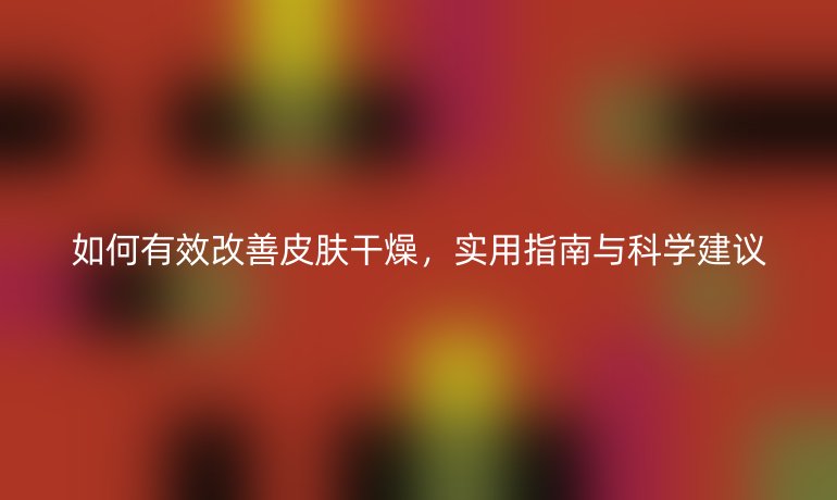 如何有效改善皮肤干燥，实用指南与科学建议