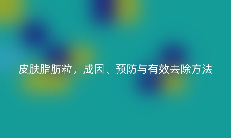 皮肤脂肪粒，成因、预防与有效去除方法