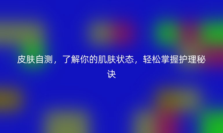 皮肤自测，了解你的肌肤状态，轻松掌握护理秘诀