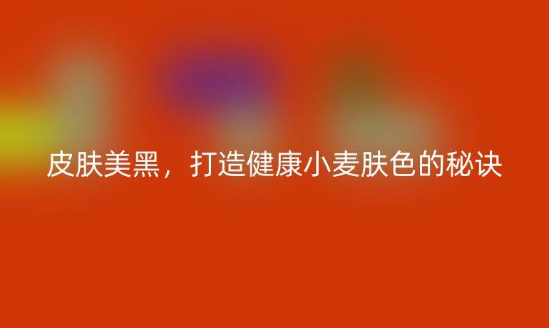皮肤美黑，打造健康小麦肤色的秘诀