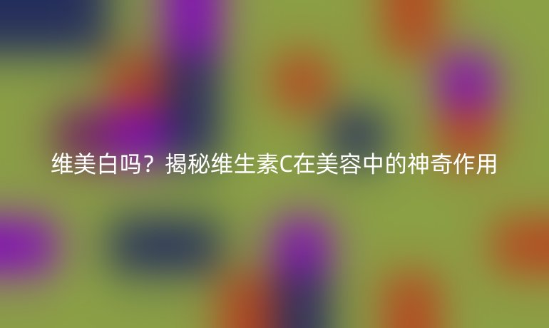 维美白吗？揭秘维生素C在美容中的神奇作用