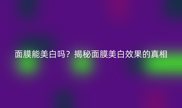 面膜能美白吗？揭秘面膜美白效果的真相
