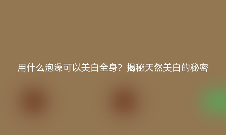 用什么泡澡可以美白全身？揭秘天然美白的秘密