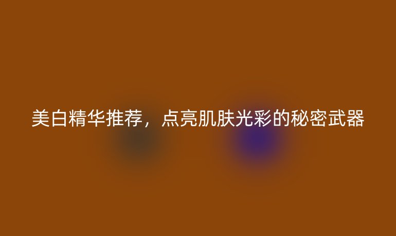 美白精华推荐，点亮肌肤光彩的秘密武器