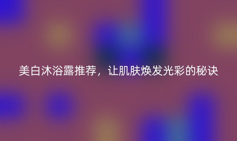 美白沐浴露推荐，让肌肤焕发光彩的秘诀