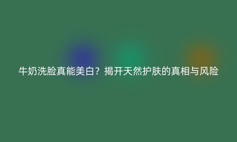 牛奶洗脸真能美白？揭开天然护肤的真相与风险