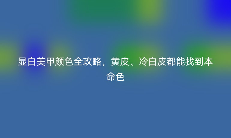 显白美甲颜色全攻略，黄皮、冷白皮都能找到本命色