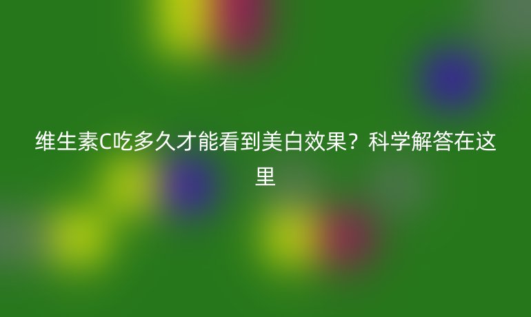 维生素C吃多久才能看到美白效果？科学解答在这里