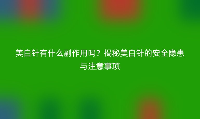 美白针有什么副作用吗？揭秘美白针的安全隐患与注意事项