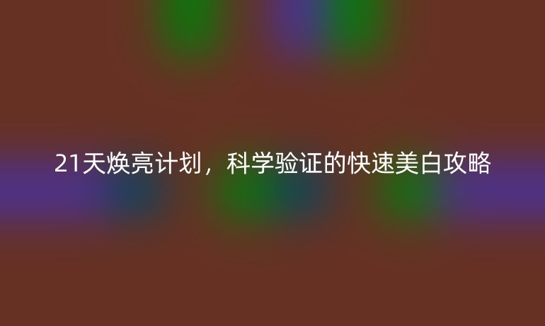 21天焕亮计划，科学验证的快速美白攻略