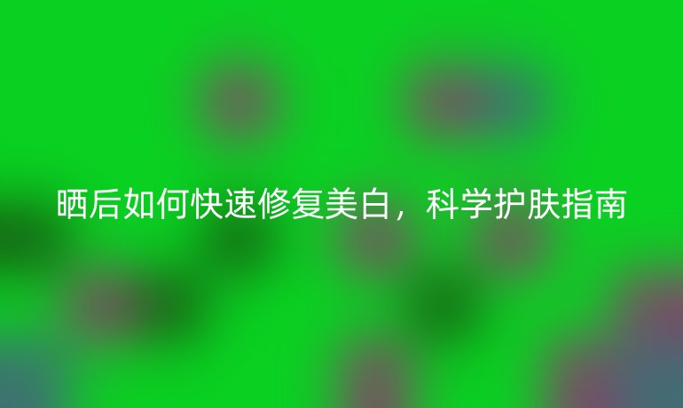 晒后如何快速修复美白，科学护肤指南