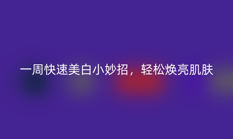一周快速美白小妙招，轻松焕亮肌肤