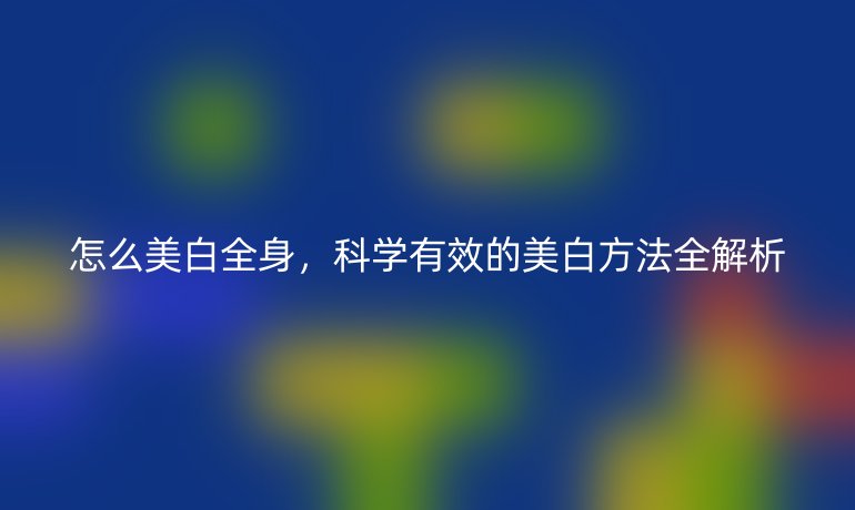 怎么美白全身，科学有效的美白方法全解析