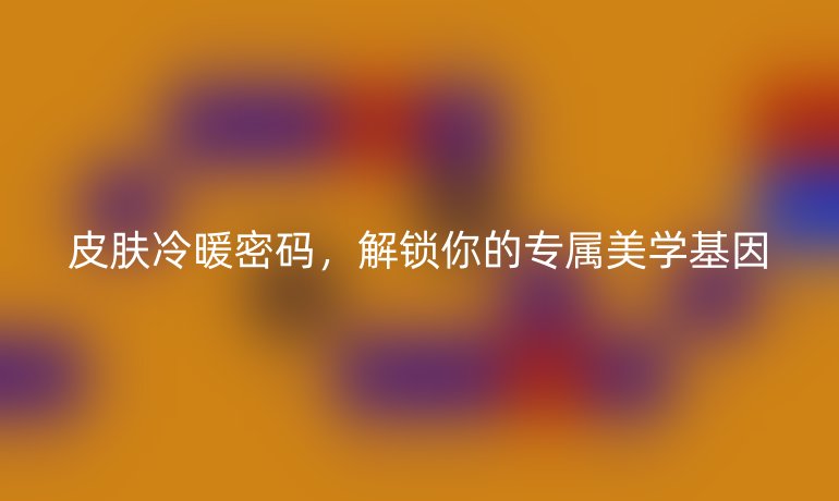 皮肤冷暖密码，解锁你的专属美学基因