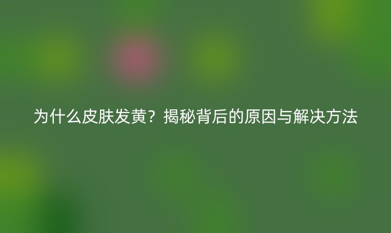 为什么皮肤发黄？揭秘背后的原因与解决方法