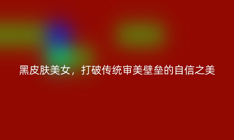 黑皮肤美女，打破传统审美壁垒的自信之美