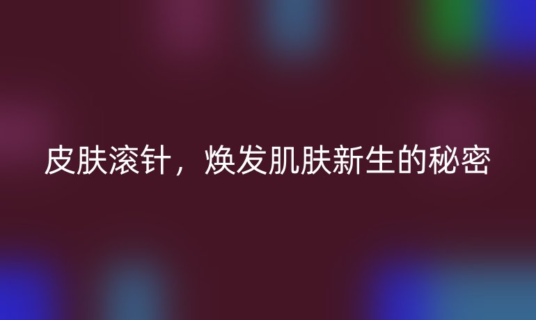 皮肤滚针，焕发肌肤新生的秘密