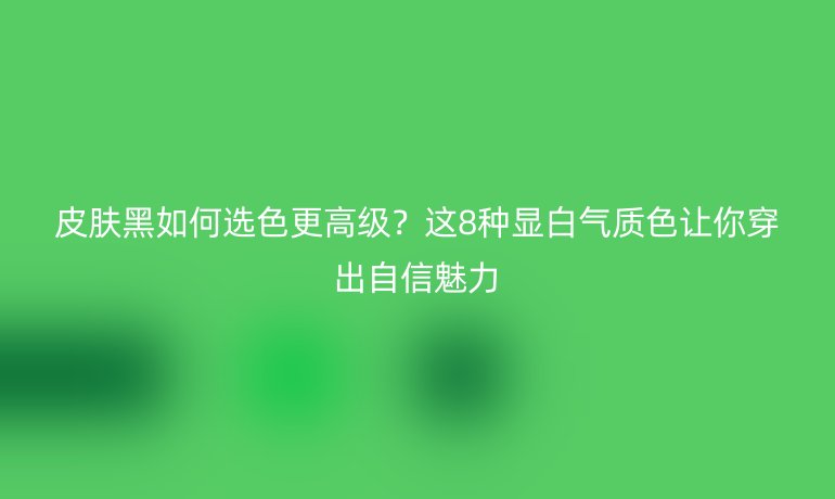 皮肤黑如何选色更高级？这8种显白气质色让你穿出自信魅力