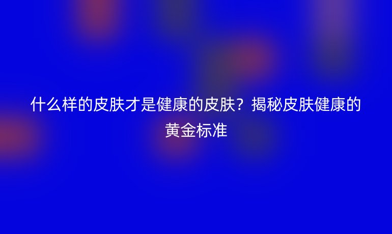 什么样的皮肤才是健康的皮肤？揭秘皮肤健康的黄金标准