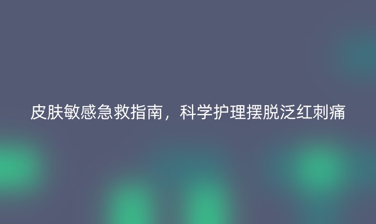 皮肤敏感急救指南，科学护理摆脱泛红刺痛