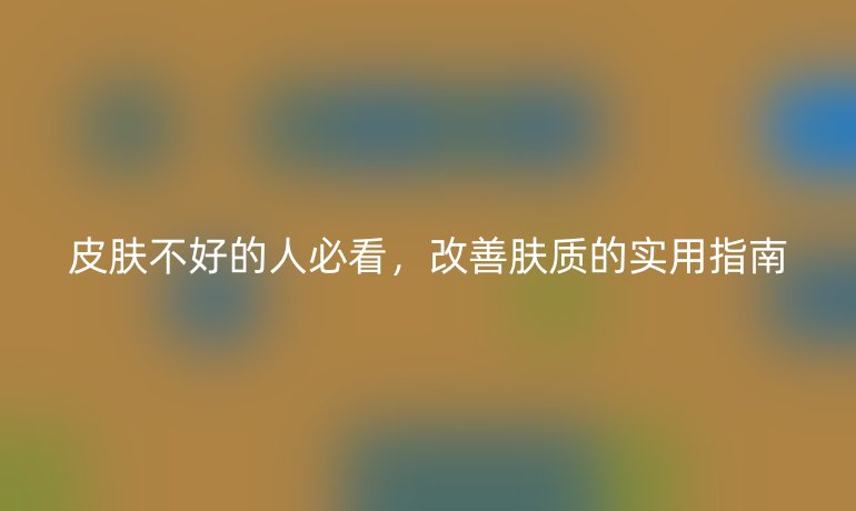 皮肤不好的人必看，改善肤质的实用指南
