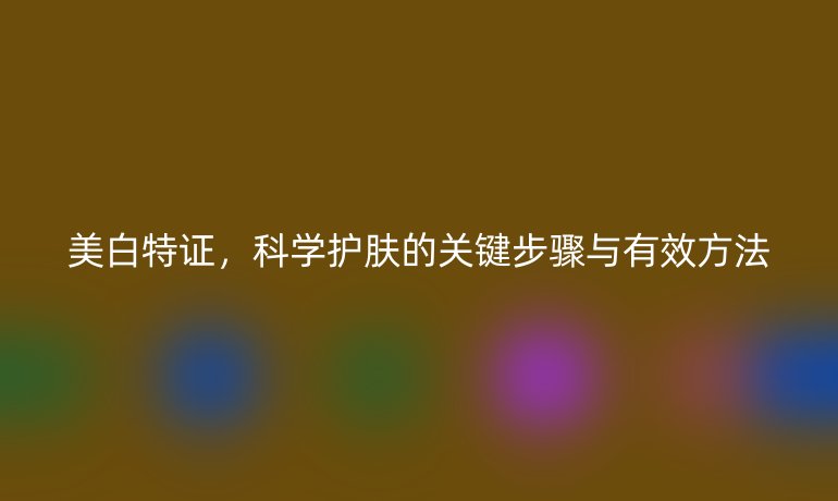 美白特证，科学护肤的关键步骤与有效方法