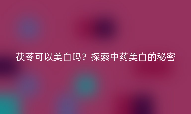 茯苓可以美白吗？探索中药美白的秘密