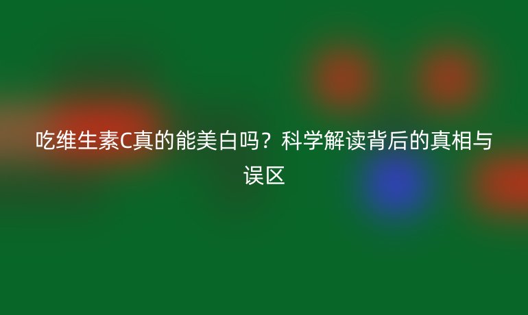 吃维生素C真的能美白吗？科学解读背后的真相与误区