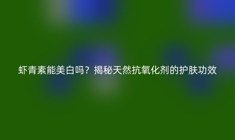 虾青素能美白吗？揭秘天然抗氧化剂的护肤功效
