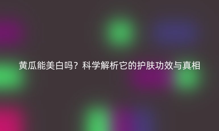 黄瓜能美白吗？科学解析它的护肤功效与真相