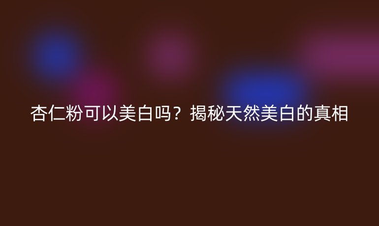 杏仁粉可以美白吗？揭秘天然美白的真相