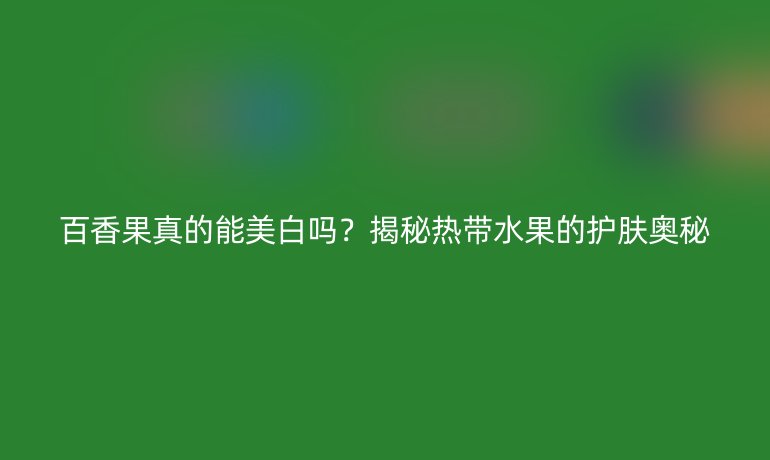 百香果真的能美白吗？揭秘热带水果的护肤奥秘