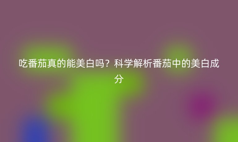 吃番茄真的能美白吗？科学解析番茄中的美白成分