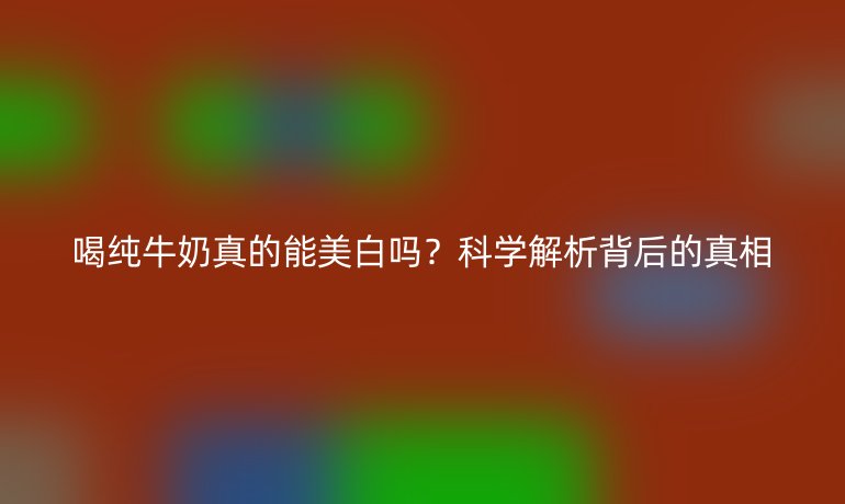 喝纯牛奶真的能美白吗？科学解析背后的真相