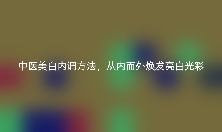 中医美白内调方法，从内而外焕发亮白光彩
