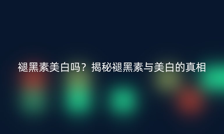 褪黑素美白吗？揭秘褪黑素与美白的真相