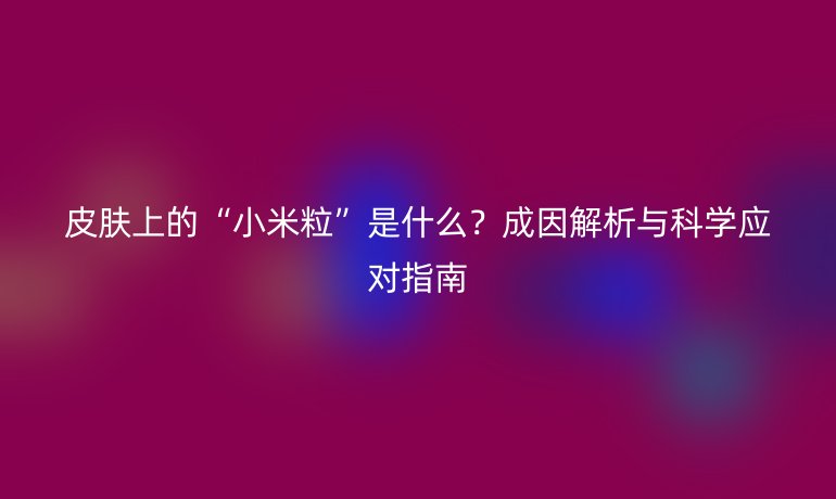 皮肤上的“小米粒”是什么？成因解析与科学应对指南