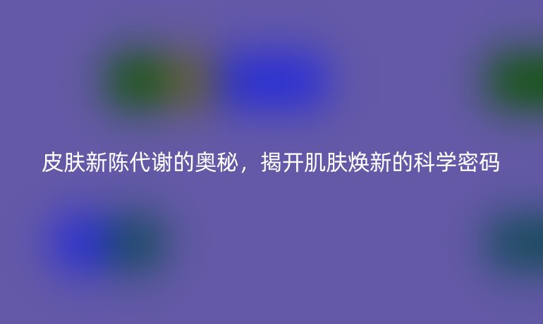 皮肤新陈代谢的奥秘，揭开肌肤焕新的科学密码