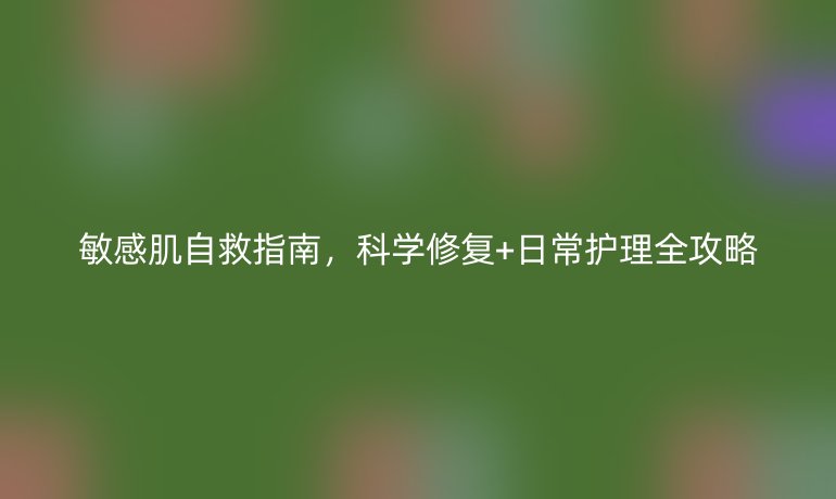 敏感肌自救指南，科学修复+日常护理全攻略